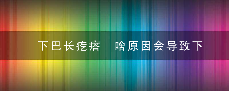 下巴长疙瘩 啥原因会导致下巴长疙瘩，下巴长疙瘩是因为什么